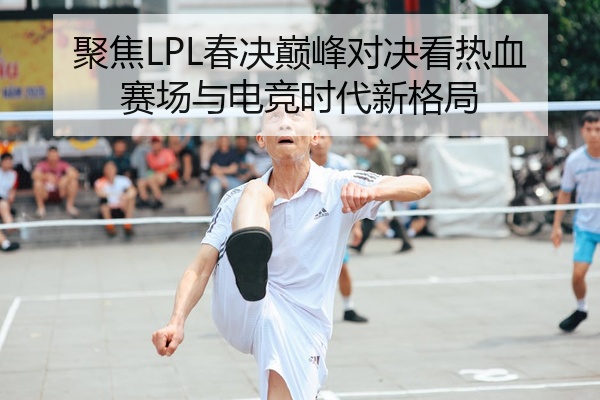 聚焦LPL春决巅峰对决看热血赛场与电竞时代新格局
