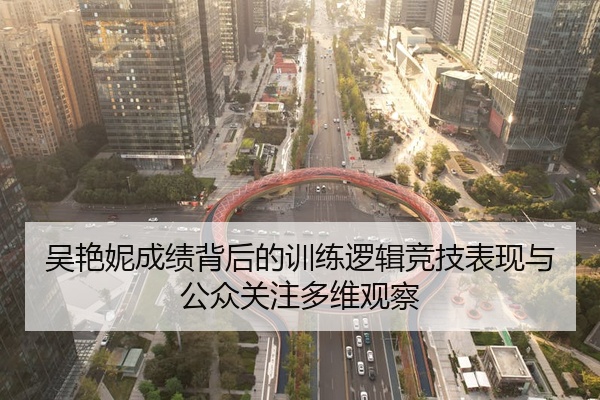 吴艳妮成绩背后的训练逻辑竞技表现与公众关注多维观察