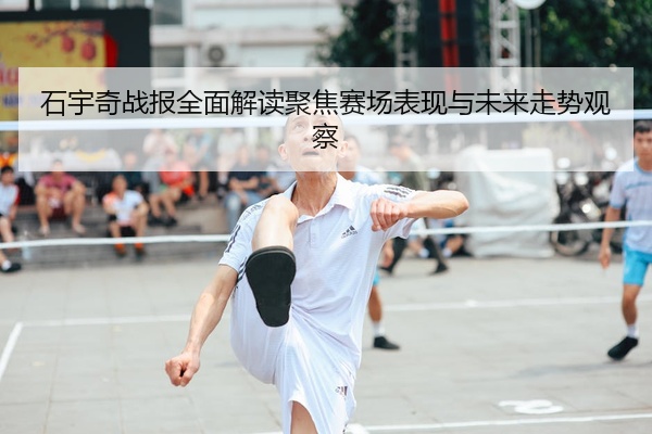 石宇奇战报全面解读聚焦赛场表现与未来走势观察