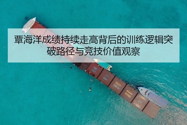 覃海洋成绩持续走高背后的训练逻辑突破路径与竞技价值观察